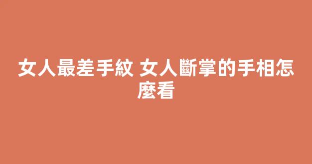 女人最差手紋 女人斷掌的手相怎麼看